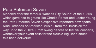 Pete Petersen Seven - Modeled after the famous Kansas City Sound of the 1930s, the Pete Petersen Seven's expansive repertoire now covers Nine Decades of American Music, from the 1920s all the way up to the 2010s. 